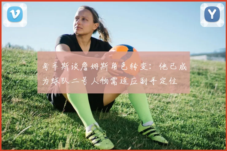 考辛斯谈詹姆斯角色转变：他已成为球队二号人物需适应副手定位