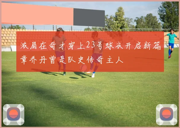 浓眉在奇才穿上23号球衣开启新篇章乔丹曾是队史传奇主人