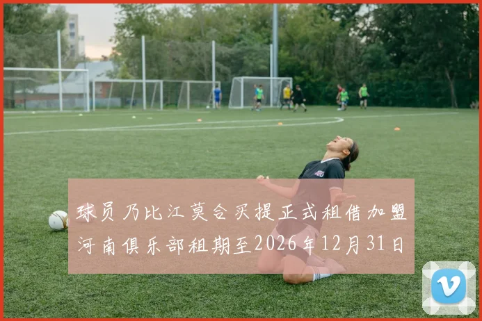 球员乃比江莫合买提正式租借加盟河南俱乐部租期至2026年12月31日