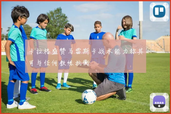 卡拉格盛赞马雷斯卡战术能力称其可与任何教练抗衡