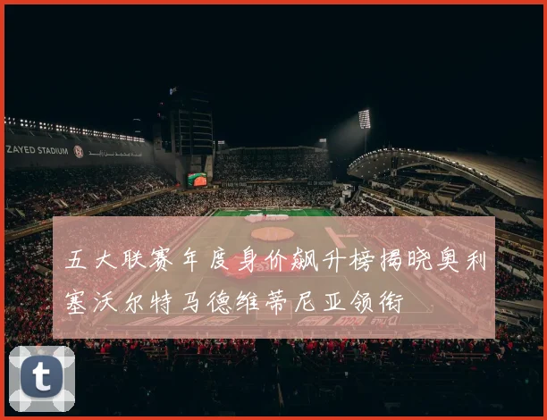 五大联赛年度身价飙升榜揭晓奥利塞沃尔特马德维蒂尼亚领衔