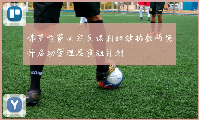 佛罗伦萨决定瓦诺利继续执教两场并启动管理层重组计划