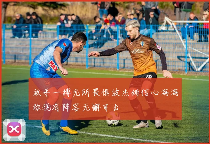 放手一搏无所畏惧波杰姆信心满满称现有阵容无懈可击