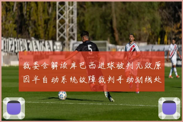 裁委会解读库巴西进球被判无效原因半自动系统故障裁判手动划线处理