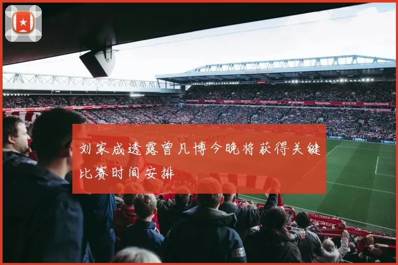 刘家成透露曾凡博今晚将获得关键比赛时间安排