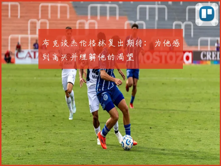 布克谈杰伦格林复出期待：为他感到高兴并理解他的渴望