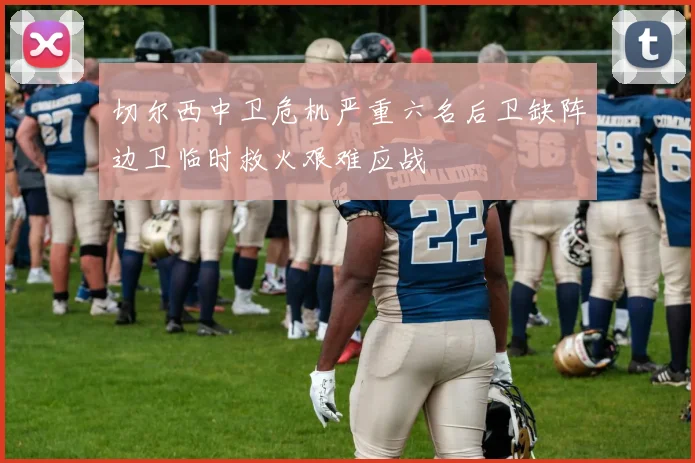 切尔西中卫危机严重六名后卫缺阵边卫临时救火艰难应战