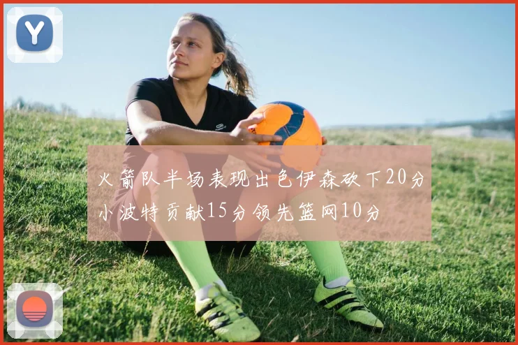 火箭队半场表现出色伊森砍下20分小波特贡献15分领先篮网10分