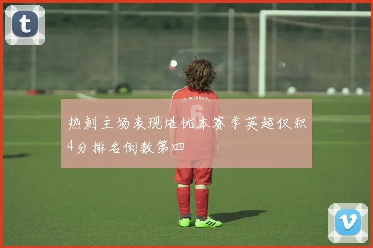 热刺主场表现堪忧本赛季英超仅积4分排名倒数第四