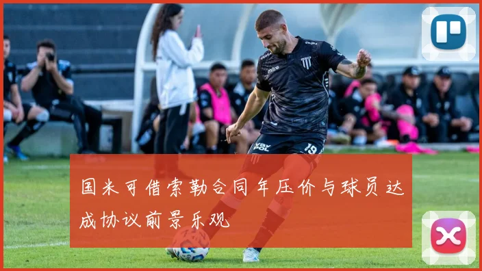 国米可借索勒合同年压价与球员达成协议前景乐观