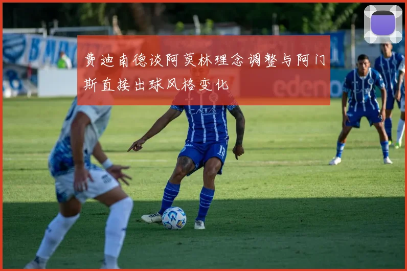费迪南德谈阿莫林理念调整与阿门斯直接出球风格变化
