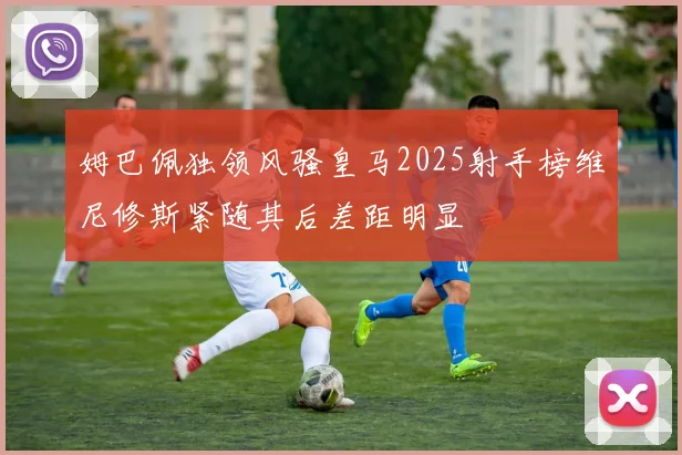 姆巴佩独领风骚皇马2025射手榜维尼修斯紧随其后差距明显