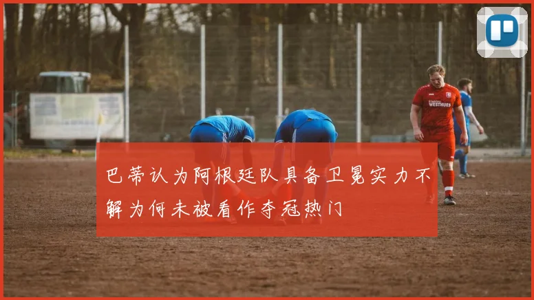 巴蒂认为阿根廷队具备卫冕实力不解为何未被看作夺冠热门