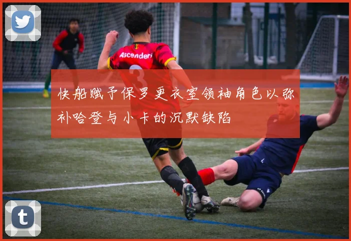 快船赋予保罗更衣室领袖角色以弥补哈登与小卡的沉默缺陷