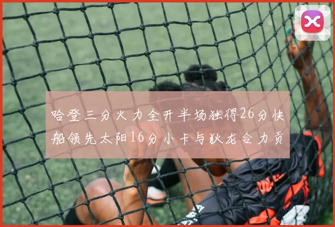 哈登三分火力全开半场独得26分快船领先太阳16分小卡与狄龙合力贡献28分
