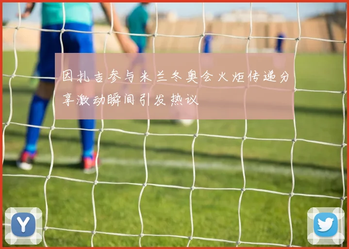 因扎吉参与米兰冬奥会火炬传递分享激动瞬间引发热议