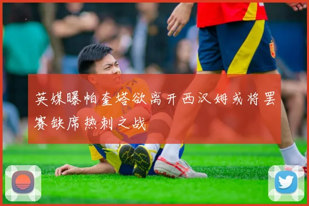 英媒曝帕奎塔欲离开西汉姆或将罢赛缺席热刺之战
