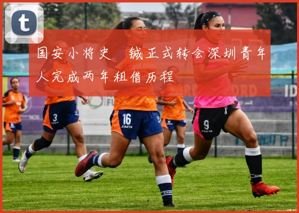国安小将史堉铖正式转会深圳青年人完成两年租借历程