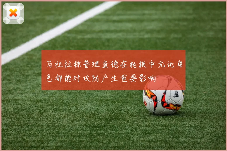 马祖拉称普理查德在轮换中无论角色都能对攻防产生重要影响