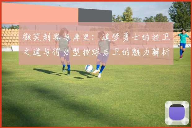 微笑刺客与库里：追梦勇士的控卫之道与得分型控球后卫的魅力解析