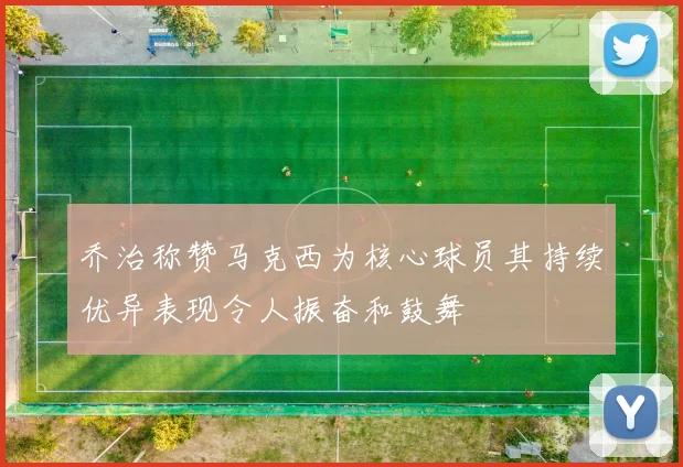 乔治称赞马克西为核心球员其持续优异表现令人振奋和鼓舞