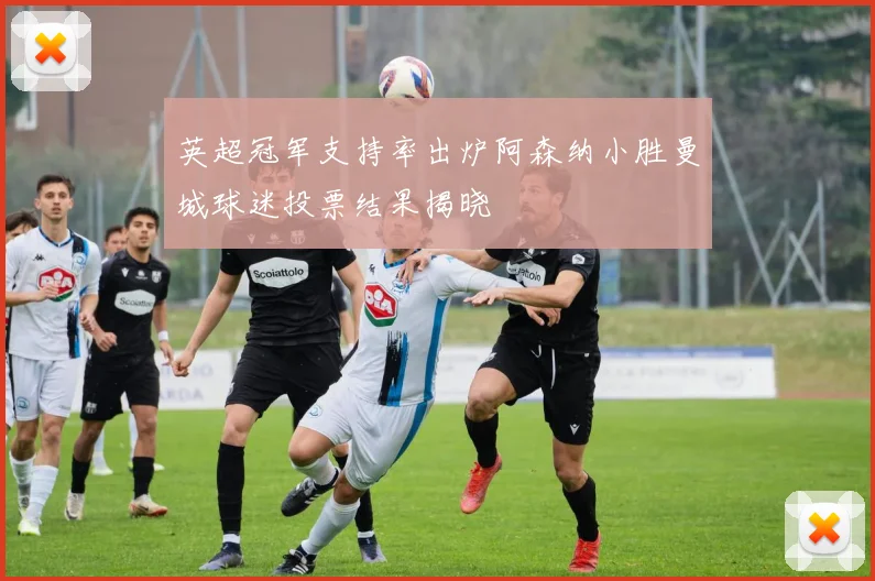 英超冠军支持率出炉阿森纳小胜曼城球迷投票结果揭晓