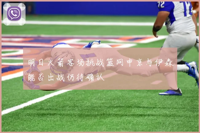 明日火箭客场挑战篮网申京与伊森能否出战仍待确认