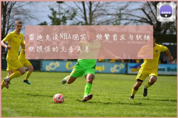 雷迪克谈NBA现实：频繁首发与软组织损伤的无奈关系