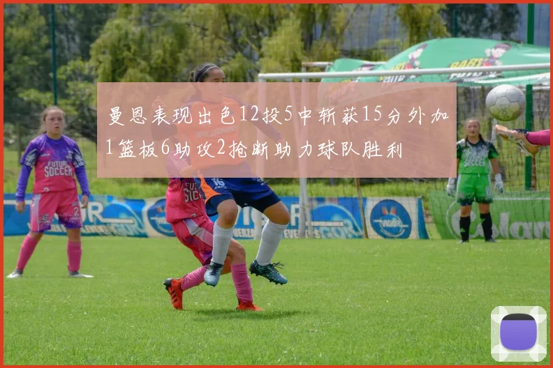 曼恩表现出色12投5中斩获15分外加1篮板6助攻2抢断助力球队胜利